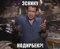 эскику нодирбек?!