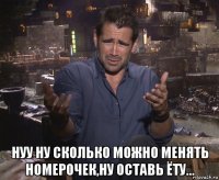  нуу ну сколько можно менять номерочек,ну оставь ёту...