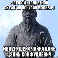 в любой непонятной ситуации покупай москвич ибн дэ шейх чайка цинь цзянь конфуциевич