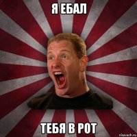 я ебал тебя в рот