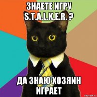 знаете игру s.t.a.l.k.e.r. ? да знаю хозяин играет