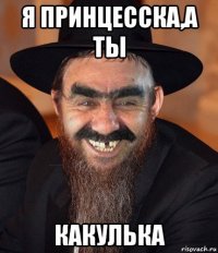 я принцесска,а ты какулька