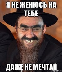 я не женюсь на тебе даже не мечтай