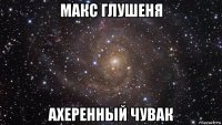 макс глушеня ахеренный чувак