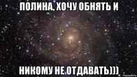 полина, хочу обнять и никому не отдавать)))