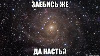 заебись же да насть?