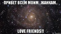 привет всем моим...жанкам.. love friends!!