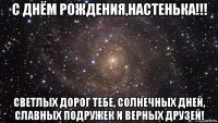 с днём рождения,настенька!!! светлых дорог тебе, солнечных дней, славных подружек и верных друзей!