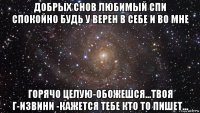 добрых снов любимый спи спокойно будь у верен в себе и во мне горячо целую-обожешся...твоя г-извини -кажется тебе кто то пишет...