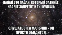 пацан это пацан, который заткнёт, наорёт,запретит и ты будешь слушаться, а мальчик - он просто обидится.