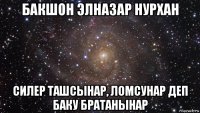 бакшон элназар нурхан силер ташсынар, ломсунар деп баку братанынар