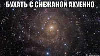 бухать с снежаной ахуенно 