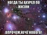 когда ты ахурел по жизни впрочем,нечё нового!