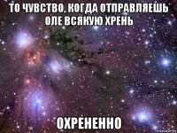 то чувство, когда отправляешь оле всякую хрень охрененно