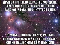 дружба крепче всех растворов, даже, чем бетон и клей! в мире нет таких законов, чтобы не считаться с ней. дружба – золотая карта, лучшая основа старта! в ней вся соль и сахар жизни, наши силы, свет и мысли.