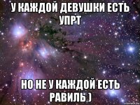 у каждой девушки есть упрт но не у каждой есть равиль )