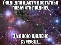 іноді для щастя достатньо побачити людину, за якою шалено сумуєш...