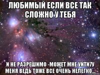 любимый если все так сложно у тебя и не разрешимо -может мне уйти7у меня ведь тоже все очень нелегко...