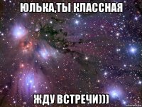 юлька,ты классная жду встречи)))