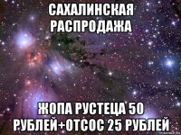 сахалинская распродажа жопа рустеца 50 рублей+отсос 25 рублей