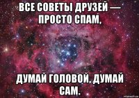 все советы друзей — просто спам, думай головой, думай сам.