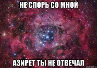 не спорь со мной азирет ты не отвечал