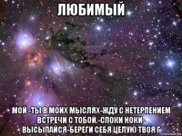 любимый мой -ты в моих мыслях-жду с нетерпением встречи с тобой.-споки ноки- высыпайся-береги себя целую твоя г