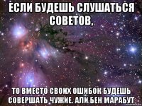 если будешь слушаться советов, то вместо своих ошибок будешь совершать чужие. али бен марабут