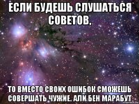 если будешь слушаться советов, то вместо своих ошибок сможешь совершать чужие. али бен марабут