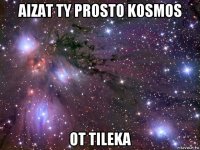 aizat ty prosto kosmos ot tileka