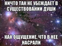 ничто так не убеждает в существовании души как ощущение, что в нее насрали