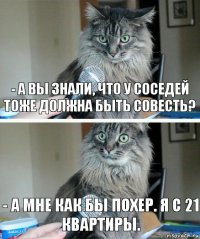 - А вы знали, что у соседей тоже должна быть совесть? - А мне как бы похер. Я с 21 квартиры.