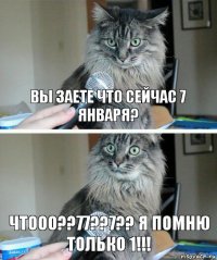 вы заете что сейчас 7 января? чтооо??77??7?? я помню только 1!!!