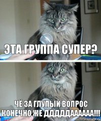 Эта группа супер? ЧЁ ЗА ГЛУПЫЙ ВОПРОС
КОНЕЧНО ЖЕ ДДДДДАААААА!!!