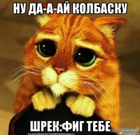 ну да-а-ай колбаску шрек:фиг тебе