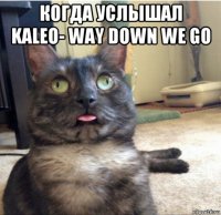 когда услышал kaleo- way down we go 