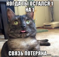 когда ты остался 1 на 1 связь потеряна....