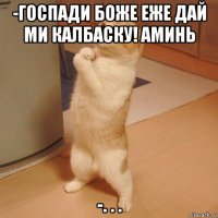 -госпади боже еже дай ми калбаску! аминь -. . .