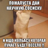 пожалуста дай научную сосиску и ищо колбасу которая пукает будет весело !!