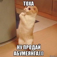 тоха ну продай абумеянга)))