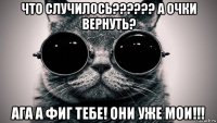 что случилось?????? а очки вернуть? ага а фиг тебе! они уже мои!!!