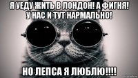 я уеду жить в лондон! а фигня! у нас и тут нармально! но лепса я люблю!!!!