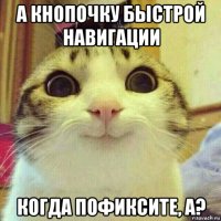 а кнопочку быстрой навигации когда пофиксите, а?