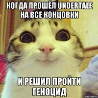 когда прошёл undertale на все концовки и решил пройти геноцид