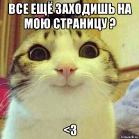 все ещё заходишь на мою страницу ? <з