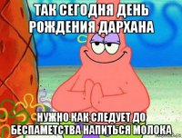 так сегодня день рождения дархана нужно как следует до беспаметства напиться молока