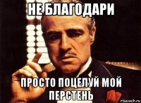 не благодари просто поцелуй мой перстень