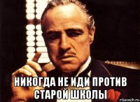  никогда не иди против старой школы