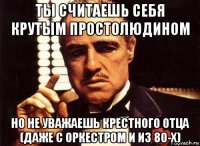 ты считаешь себя крутым простолюдином но не уважаешь крестного отца (даже с оркестром и из 80-х)