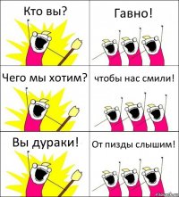 Кто вы? Гавно! Чего мы хотим? чтобы нас смили! Вы дураки! От пизды слышим!